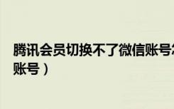 腾讯会员切换不了微信账号怎么办（腾讯会员微信切换不了账号）