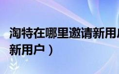 淘特在哪里邀请新用户视频（淘特在哪里邀请新用户）