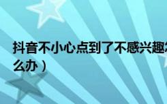 抖音不小心点到了不感兴趣怎么办（抖音误点了不感兴趣怎么办）