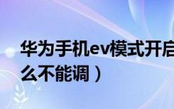 华为手机ev模式开启不了（华为手机ev为什么不能调）