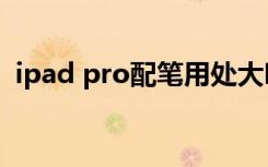 ipad pro配笔用处大吗（ipad笔用处大吗）