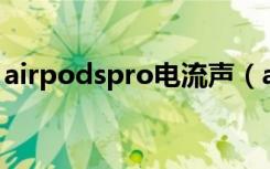 airpodspro电流声（airpods电流声能换吗）