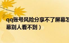 qq账号风险分享不了屏幕怎么解除（为什么手机qq分享屏幕别人看不到）