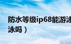 防水等级ip68能游泳吗（防水等级ip68能游泳吗）