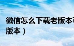 微信怎么下载老版本可以用（微信怎么下载老版本）