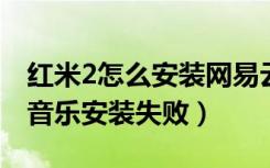 红米2怎么安装网易云音乐（红米手机网易云音乐安装失败）