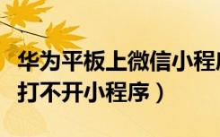 华为平板上微信小程序用不起（华为平板微信打不开小程序）