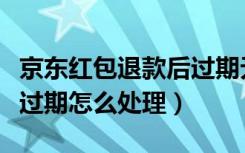 京东红包退款后过期无法使用（京东退单红包过期怎么处理）