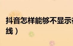 抖音怎样能够不显示在线（抖音怎样不显示在线）