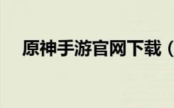 原神手游官网下载（安卓怎么下载原神）