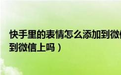 快手里的表情怎么添加到微信里去（快手添加的表情可以转到微信上吗）