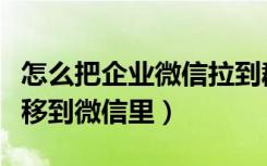 怎么把企业微信拉到群里（怎样把企业微信群移到微信里）