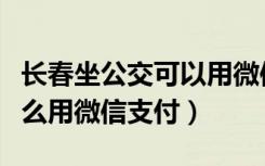 长春坐公交可以用微信支付吗（长春坐公交怎么用微信支付）