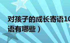 对孩子的成长寄语10岁（10岁成长礼简短寄语有哪些）