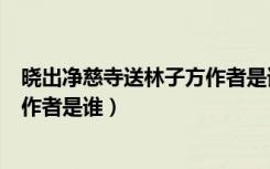 晓出净慈寺送林子方作者是谁（《晓出净慈寺送林子方》的作者是谁）