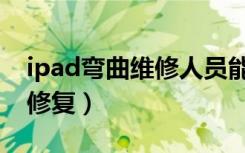 ipad弯曲维修人员能修复吗（ipad弯曲能否修复）