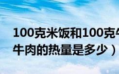 100克米饭和100克牛肉哪个热量高（100克牛肉的热量是多少）