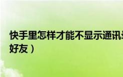 快手里怎样才能不显示通讯录好友（快手怎么不显示通讯录好友）