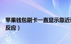 苹果钱包刷卡一直显示靠近读卡器（苹果钱包靠近读卡器没反应）