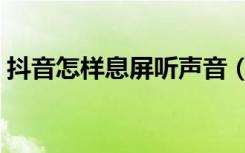 抖音怎样息屏听声音（抖音怎样熄屏听声音）