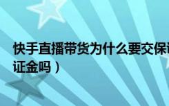 快手直播带货为什么要交保证金（快手直播带货一定要交保证金吗）