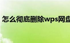 怎么彻底删除wps网盘（怎么彻底删除wps）