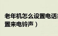 老年机怎么设置电话来电铃声（老年机怎么设置来电铃声）