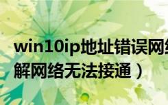 win10ip地址错误网络无法接通（ip地址错误解网络无法接通）