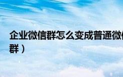 企业微信群怎么变成普通微信群（企业微信群怎么恢复普通群）