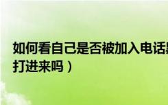 如何看自己是否被加入电话黑名单（加入黑名单的电话还能打进来吗）