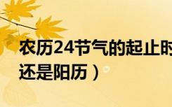 农历24节气的起止时间表（24节气是按农历还是阳历）