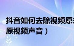 抖音如何去除视频原来的声音（抖音怎么去除原视频声音）