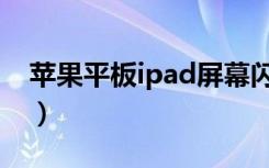 苹果平板ipad屏幕闪烁（ipad屏幕闪烁跳动）