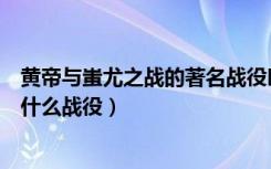 黄帝与蚩尤之战的著名战役叫什么（蚩尤大战黄帝的故事是什么战役）