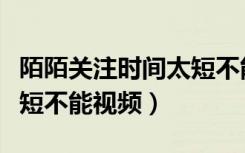 陌陌关注时间太短不能语音（陌陌关注时间太短不能视频）