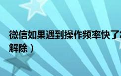 微信如果遇到操作频率快了怎么办（微信操作频率过快怎么解除）