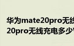 华为mate20pro无线充电多少w（华为mate20pro无线充电多少W）