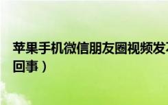 苹果手机微信朋友圈视频发不出去（微信视频打不出去怎么回事）