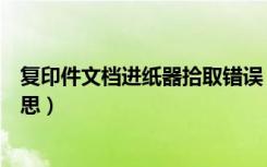 复印件文档进纸器拾取错误（文档进纸器拾取错误是什么意思）