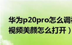 华为p20pro怎么调视频美颜（华为p20pro视频美颜怎么打开）