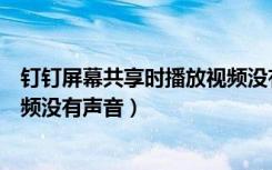 钉钉屏幕共享时播放视频没有声音（钉钉共享屏幕播放的视频没有声音）