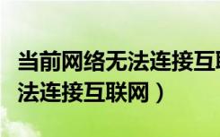 当前网络无法连接互联网啥意思（当前网络无法连接互联网）