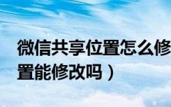 微信共享位置怎么修改位置（2个人接共享位置能修改吗）