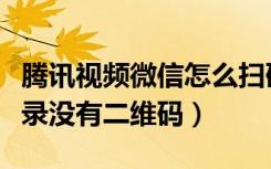 腾讯视频微信怎么扫码登录（腾讯视频微信登录没有二维码）