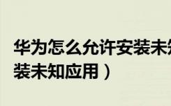 华为怎么允许安装未知应用（华为怎么允许安装未知应用）