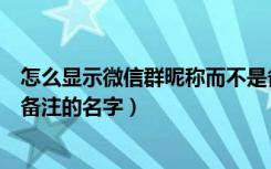 怎么显示微信群昵称而不是备注（微信群昵称怎么显示不是备注的名字）