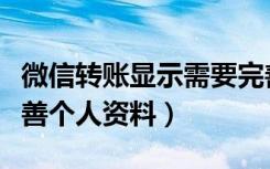 微信转账显示需要完善资料（微信转账要求完善个人资料）