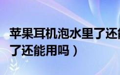 苹果耳机泡水里了还能用吗（苹果耳机泡水里了还能用吗）