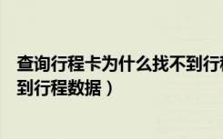 查询行程卡为什么找不到行程数据（我的行程卡为什么找不到行程数据）