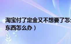 淘宝付了定金又不想要了怎么办（淘宝付了定金又不想要的东西怎么办）